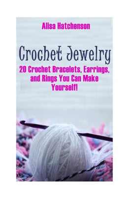 Crochet Jewelry: 20 Crochet Bracelets, Earrings, and Rings You Can Make Yourself!