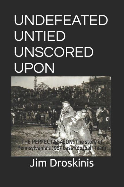 Undefeated Untied Unscored Upon : The Perfect Season: The Story Of Pennsylvania's 1957 Cass Football Team