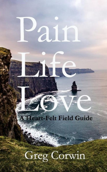 Pain, Life, Love : A Heart-Felt Field Guide