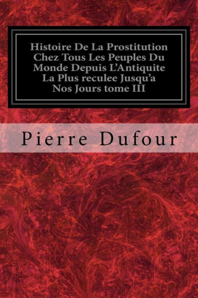 Histoire De La Prostitution Chez Tous Les Peuples Du Monde Depuis L'Antiquite La Plus reculee Jusqu'a Nos Jours tome III (French Edition)