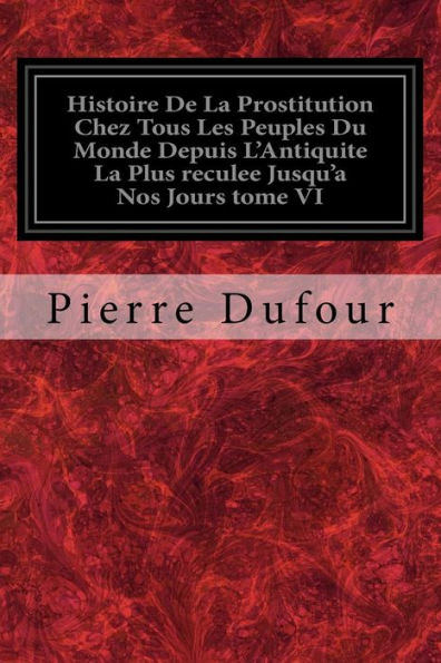 Histoire De La Prostitution Chez Tous Les Peuples Du Monde Depuis L'Antiquite La Plus reculee Jusqu'a Nos Jours tome VI (French Edition)