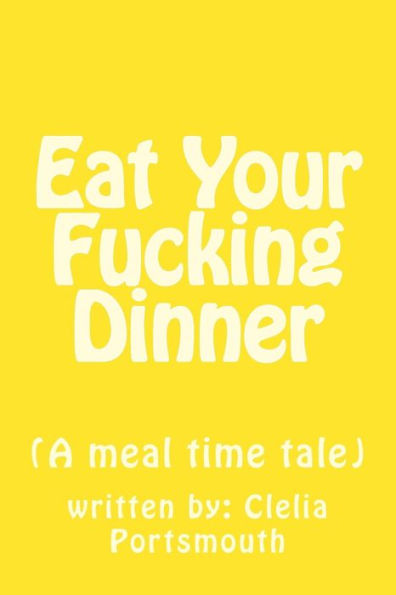 Eat Your Fucking Dinner: (A meal time tale) (What We're All Thinking) (Volume 1)
