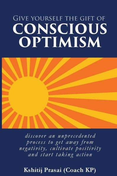 Give yourself the gift of Conscious Optimism: discover an unprecedented process to get away from negativity, cultivate positivity and start taking action