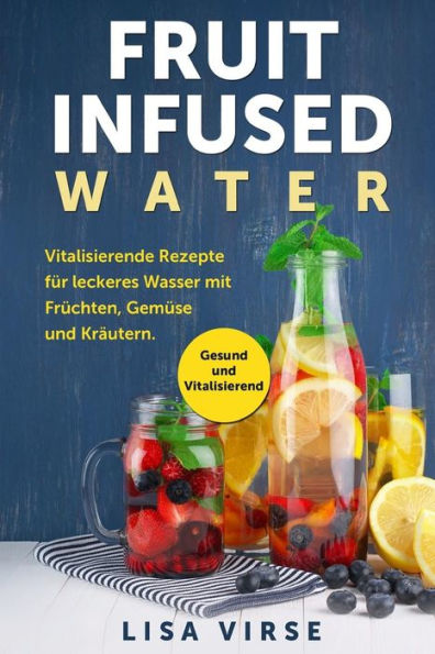 Fruit Infused Water: Vitalisierende Rezepte f?r leckeres Wasser mit Fr?chten, Gem?se und Kr?utern. Gesund und Vitalisierend (German Edition)