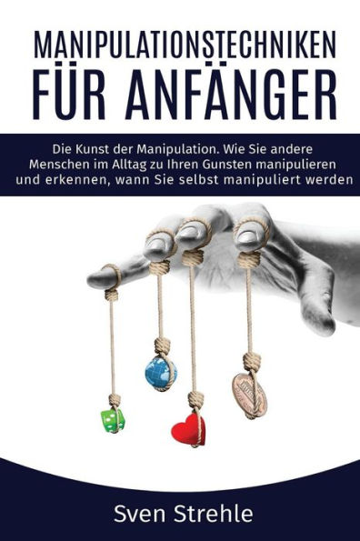 Manipulationstechniken Fr Anfnger : Die Kunst Der Manipulation Wie Sie Andere Menschen Im Alltag Zu Ihren Gunsten Manipulieren Und Erkennen, Wann Sie Selbst Manipuliert Werden