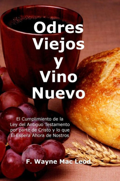 Odres Viejos Y Vino Nuevo : El Cumplimiento De La Ley Del Antiguo Testamento Por Parte De Cristo Y Lo Que L Espera Ahora De Nostros