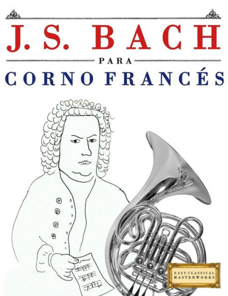 J. S. Bach para Corno Frances: 10 Piezas Faciles para Corno Frances Libro para Principiantes (Spanish Edition)