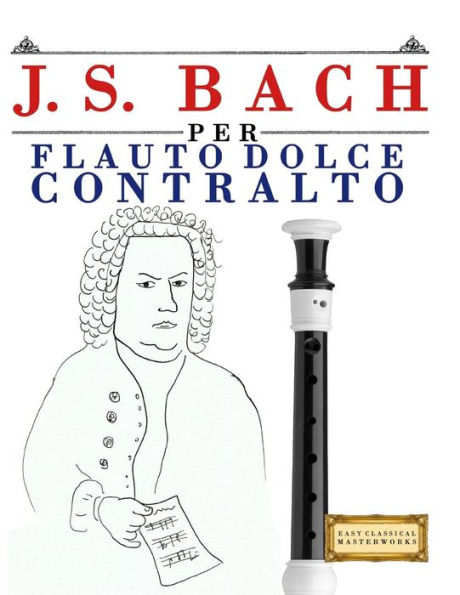 J. S. Bach per Flauto Dolce Contralto: 10 Pezzi Facili per Flauto Dolce Contralto Libro per Principianti (Italian Edition)