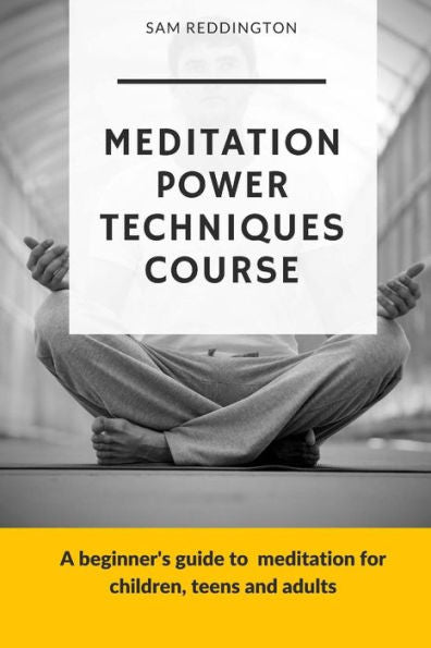 Meditation Power Techniques Course : A Beginner's Guide To Meditation For Children, Teens And Adults