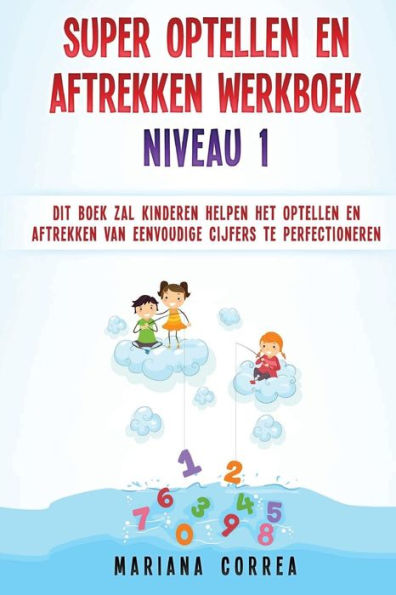 Super Optellen En Aftrekken Werkboek Niveau 1 : Dit Boek Zal Kinderen Helpen Het Optellen En Aftrekken Van Eenvoudige Cijfers Te Perfectioneren