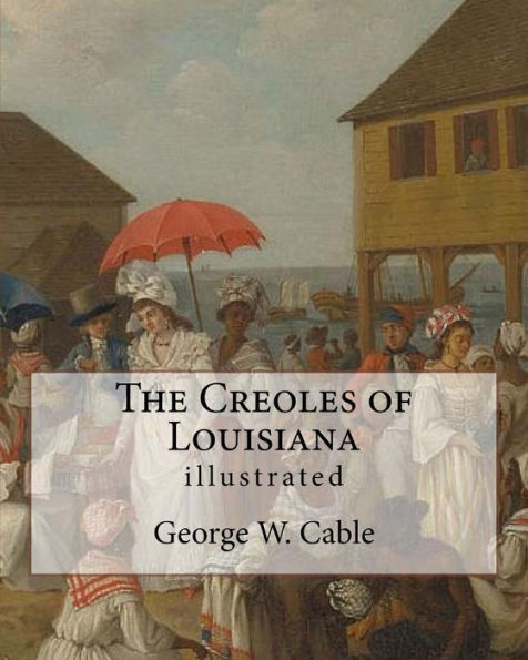 The Creoles Of Louisiana. By : George W. Cable (Illustrated): George Washington Cable (October 12, 1844 - January 31, 1925) Was An American Novelist Notable For The Realism Of His Portrayals Of Creole Life In His Native New Orleans, Louisiana.