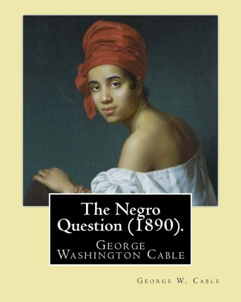 The Negro Question : George Washington Cable October 12, 1844 January 31, 1925 Was An American Novelist Notable For The Realism Of His Portrayals Of Creole Life In His N