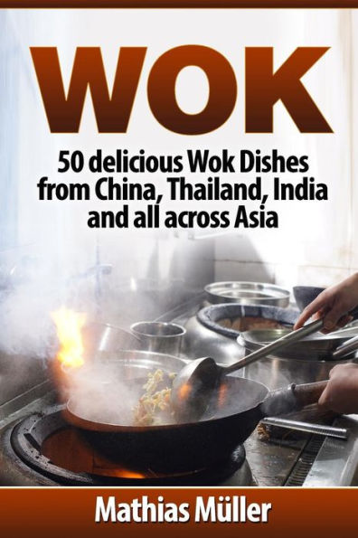 Wok : 50 Delicious Wok Dishes From China, Thailand, India And All Across Asia