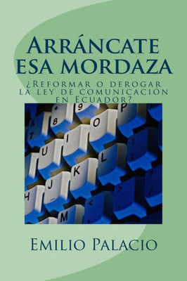 Arrancate esa mordaza: Reformar o derogar la ley Org�nica de Comunicaci�n en Ecuador (Spanish Edition)