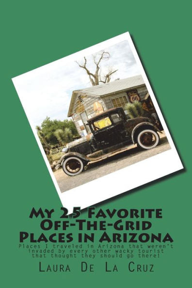 My 25 Favorite Off-The- Grid Places In Arizona : Places I Traveled In Arizona That Weren't Invaded By Every Other Wacky Tourist That Thought They Should Go There!