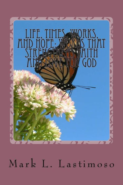 Life, Times, Works, And Hope : Words That Strengthens Faith And Love For God