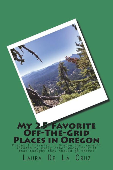 My 25 Favorite Off-The-Grid Places In Oregon : Places I Traveled In Oregon That Weren't Invaded By Every Other Wacky Tourist That Thought They Should Go There!