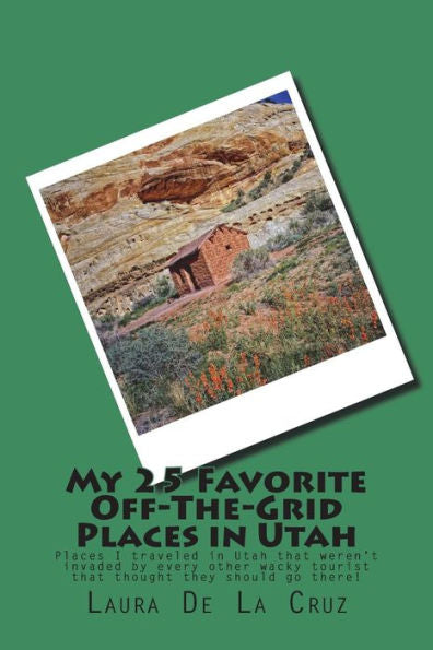 My 25 Favorite Off-The-Grid Places In Utah : Places I Traveled In Utah That Weren't Invaded By Every Other Wacky Tourist That Thought They Should Go There!