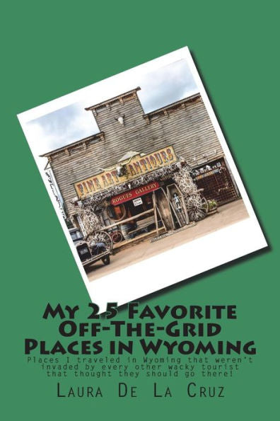 My 25 Favorite Off-The-Grid Places In Wyoming : Places I Traveled In Wyoming That Weren't Invaded By Every Other Wacky Tourist That Thought They Should Go There!
