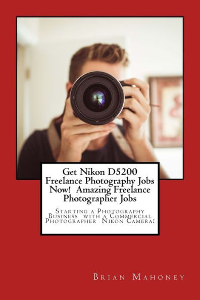 Get Nikon D5200 Freelance Photography Jobs Now! Amazing Freelance Photographer Jobs: Starting a Photography Business with a Commercial Photographer Nikon Camera!
