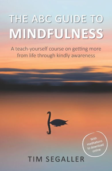 The Abc Guide To Mindfulness : How To Get More From Life Through Kindly Awareness