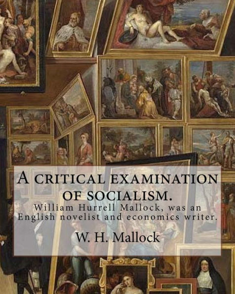 A critical examination of socialism. By: W. H. (William Hurrell) Mallock: William Hurrell Mallock (7 February 1849 – 2 April 1923) was an English novelist and economics writer.