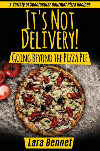 It's Not Delivery! Going Beyond the Pizza Pie: A Variety of Spectacular Gourmet Pizza Recipes