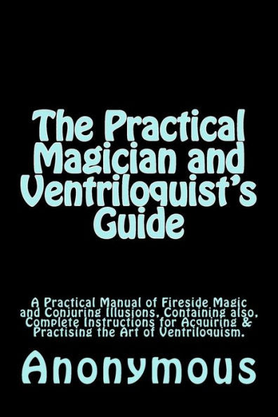 The Practical Magician And Ventriloquist's Guide : A Practical Manual Of Fireside Magic And Conjuring Illusions