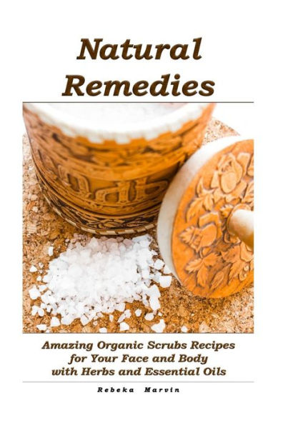 Natural Remedies : Amazing Organic Scrubs Recipes For Your Face And Body With Herbs And Essential Oils
