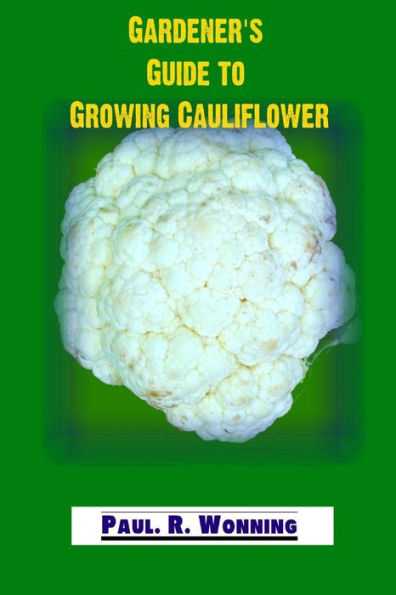 Gardener's Guide to Growing Cauliflower: A Primer on the Culture of Cauliflower (Gardener's Guide to Growing Your Vegetable Garden)