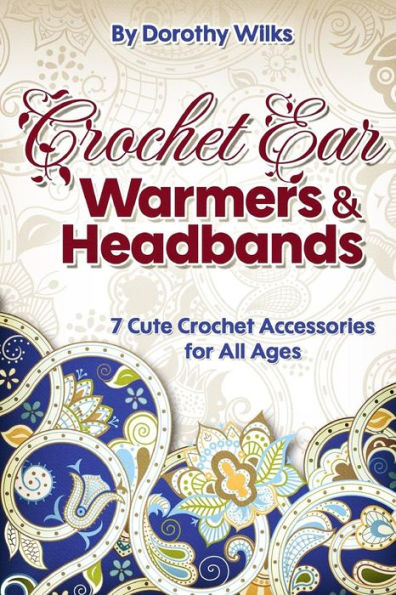 Crochet: Crochet Ear Warmers and Headbands. 7 Cute Crochet Accessories for All Ages