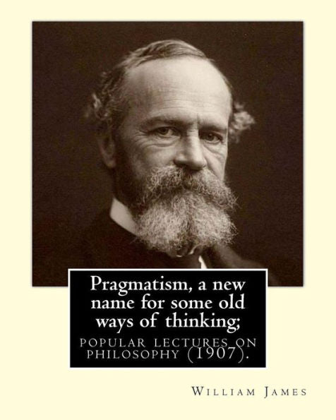 Pragmatism, A New Name For Some Old Ways Of Thinking; Popular Lectures On Philosophy (1907). By: William James : William James (January 11, 1842 - August 26, 1910) Was An American Philosopher And Psychologist Who Was Also Trained As A Physician