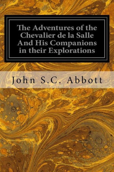 The Adventures Of The Chevalier De La Salle And His Companions In Their Explorations : Of The Prairies, Forests, Lakes, And Rivers, Of The New World, And Their Interviews With The Savage Tribes Two Hundred Years Ago