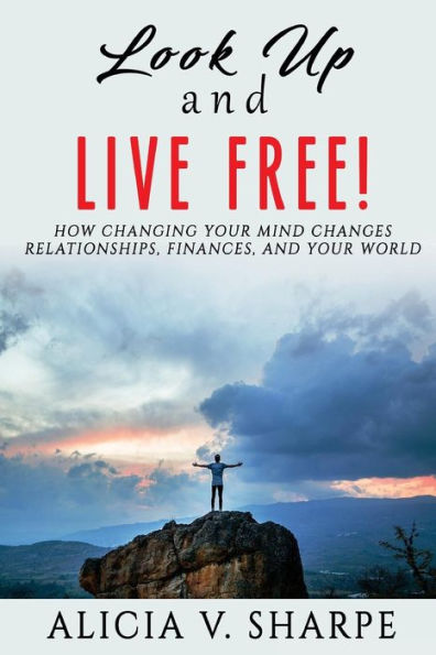 Look Up And Live Free : How Changing Your Mind Changes Your Relationships, Finances, And World