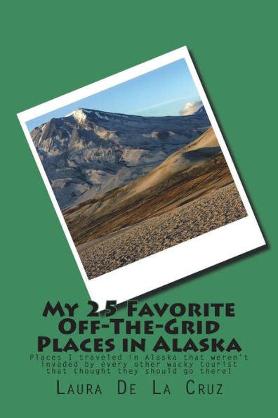 My 25 Favorite Off-The-Grid Places In Alaska : Places I Traveled In Alaska That Weren't Invaded By Every Other Wacky Tourist That Thought They Should Go There!