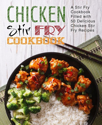 Chicken Stir Fry Cookbook: A Stir Fry Cookbook Filled with 50 Delicious Chicken Stir Fry Recipes