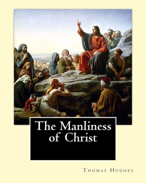 The Manliness Of Christ. By: Thomas Hughes : Thomas Hughes Qc (20 October 1822 - 22 March 1896) Was An English Lawyer, Judge, Politician And Author