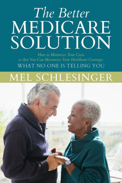 The Better Medicare Solution : How To Minimize Your Costs So That You Can Maximize Your Healthcare Coverage What No One Is Telling You