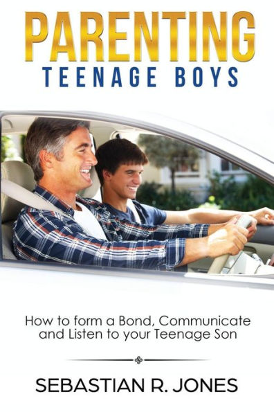 Parenting Teenage Boys : How To Form A Bond, Turn Problem Behaviors, Communicate And Listen To Your Teenage Son