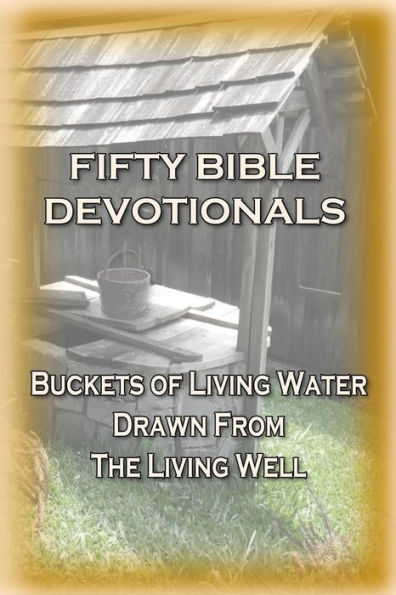 Fifty Bible Devotionals: Buckets Of Living Water Drawn From The Living Well