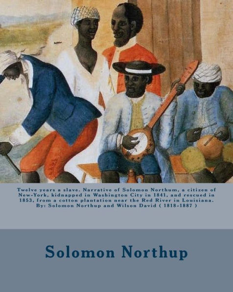 Twelve Years A Slave : Narrative Of Solomon Northum, A Citizen Of New-York, Kidnapped In Washington City In 1841, And Rescued In 1853, From A Cotton Plantation Near The Red