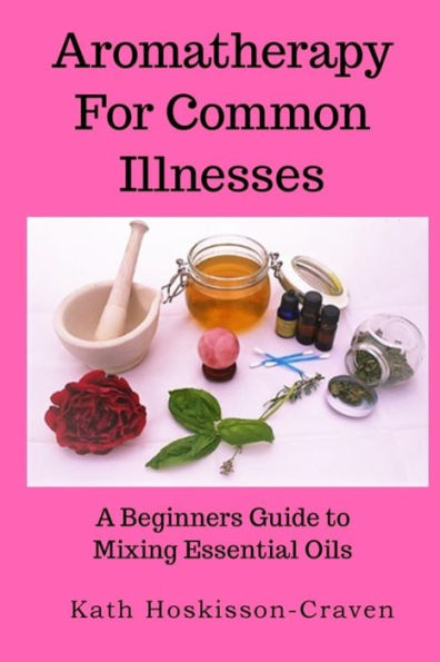 Aromatherapy for Common Illnesses: A Beginners Guide to Mixing Essential Oils