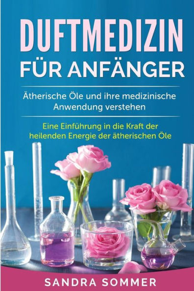 Duftmedizin f?r Anf?nger: ?therische ?le und ihre medizinische Anwendung verstehen. Eine Einf?hrung in die Kraft der heilenden Energie der ?therischen ?le. (German Edition)