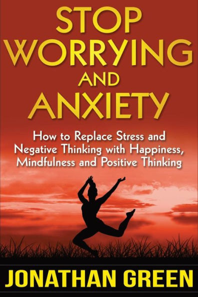 Stop Worrying And Anxiety : How To Replace Stress And Negative Thinking With Happiness, Mindfulness, And Positive Thinking