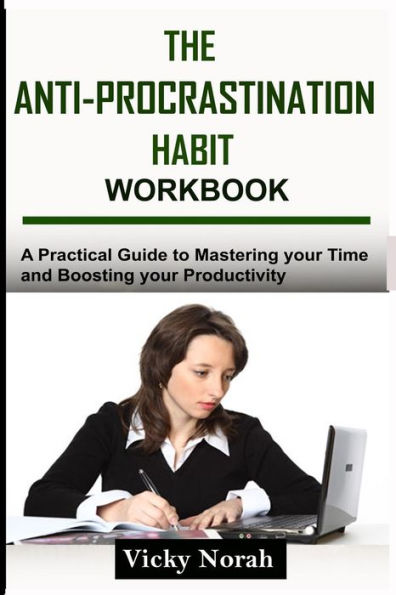 The Anti-Procrastination Habit Workbook : A Practical Guide To Mastering Your Time And Boosting Your Productivity