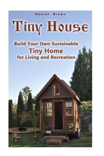 Tiny House : Build Your Own Sustainable Tiny Home For Living And Recreation: (Tiny Homes, Small Home, Tiny House Plans)