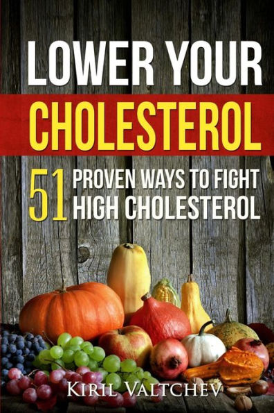 Lower Your Cholesterol : 51 Proven Ways To Fight High Cholesterol