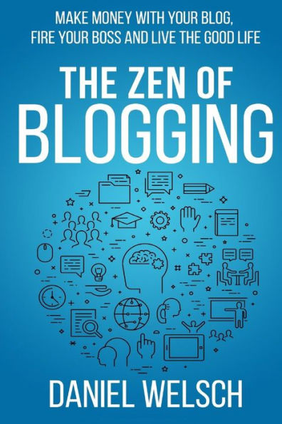 The Zen Of Blogging : Make Money With Your Blog, Fire Your Boss And Live The Good Life