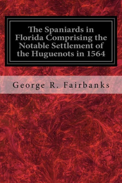 The Spaniards In Florida Comprising The Notable Settlement Of The Huguenots In 1564 : And The History And Antiquities Of St. Augustine Founded In A.D. 1565
