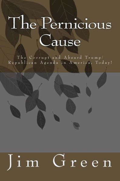 The Pernicious Cause : The Corrupt And Absurd Trump/Republican Agenda In America, Today!